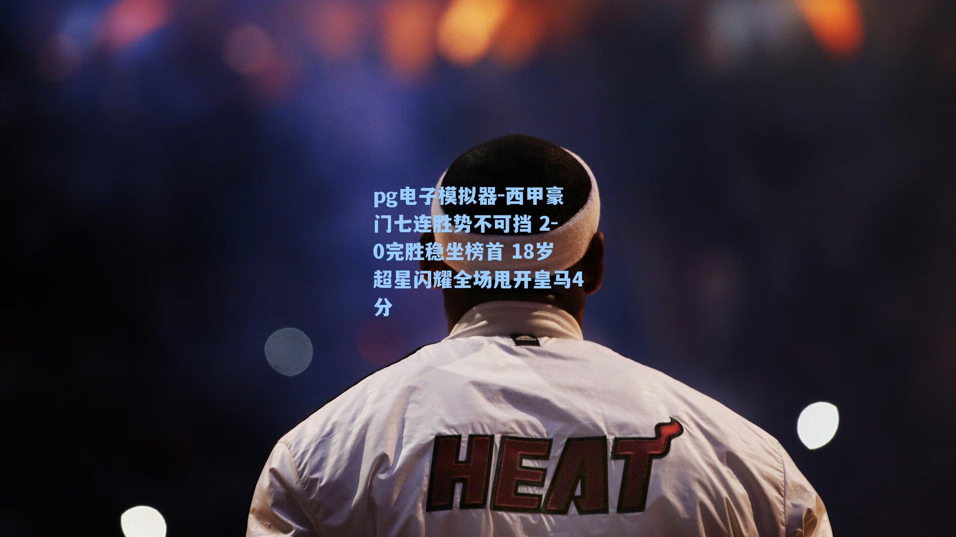 pg电子模拟器-西甲豪门七连胜势不可挡 2-0完胜稳坐榜首 18岁超星闪耀全场甩开皇马4分