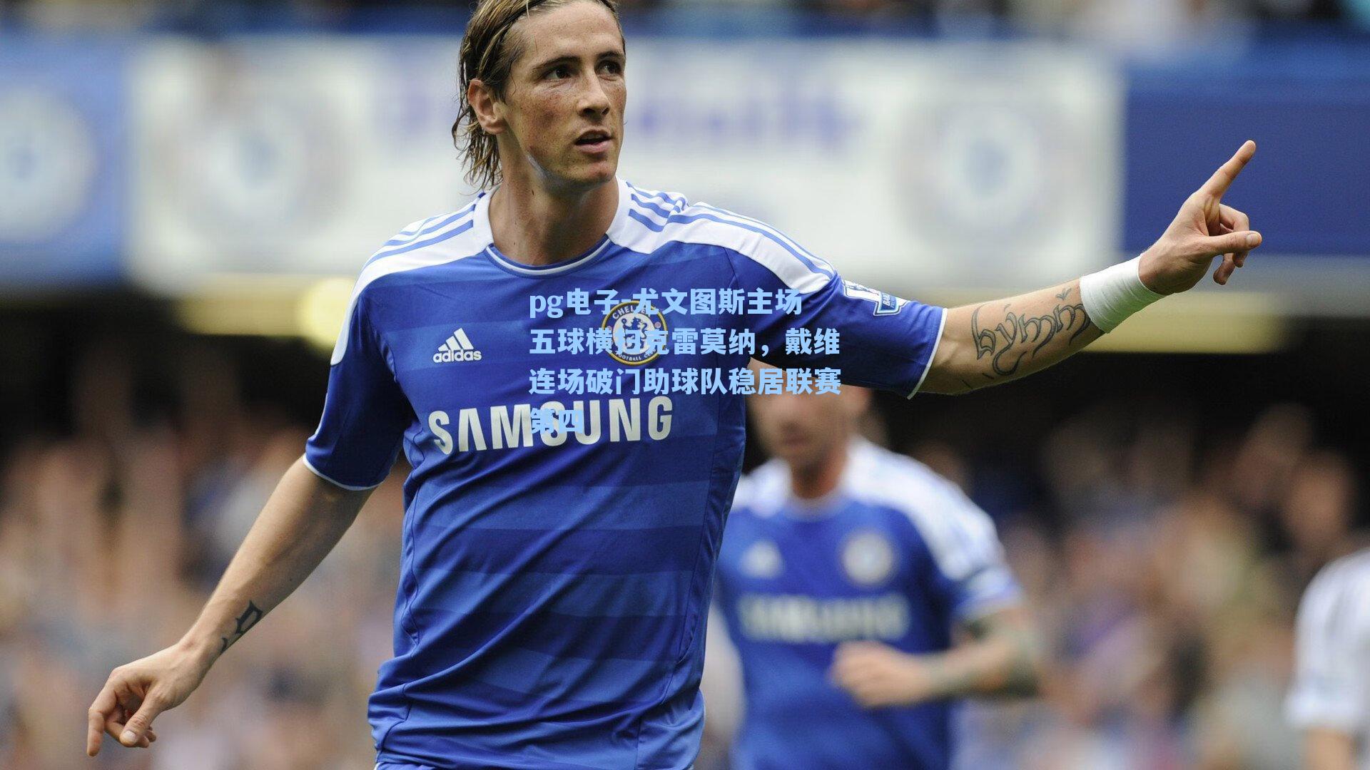 pg电子-尤文图斯主场五球横扫克雷莫纳，戴维连场破门助球队稳居联赛第四