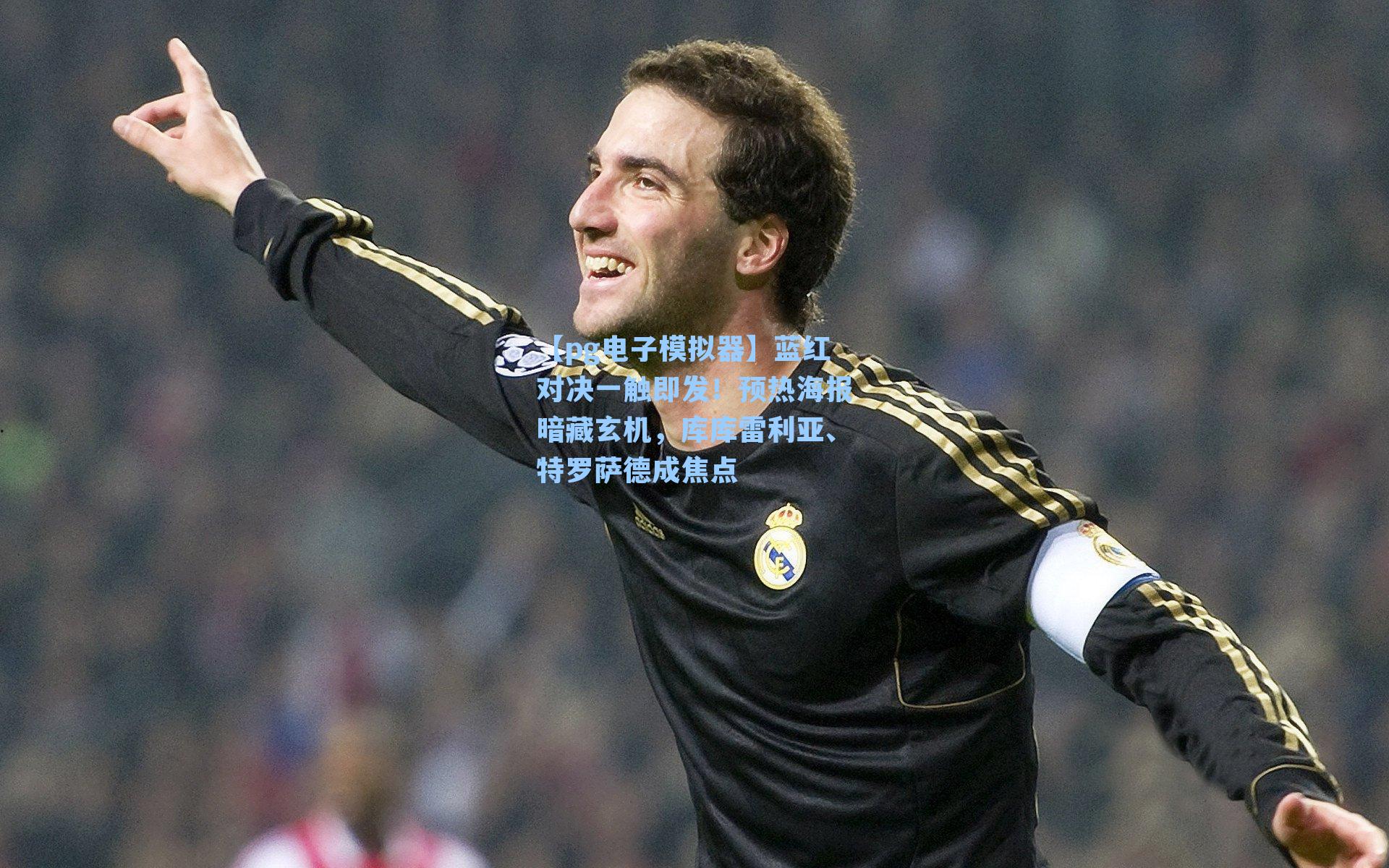 蓝红对决一触即发！预热海报暗藏玄机，库库雷利亚、特罗萨德成焦点