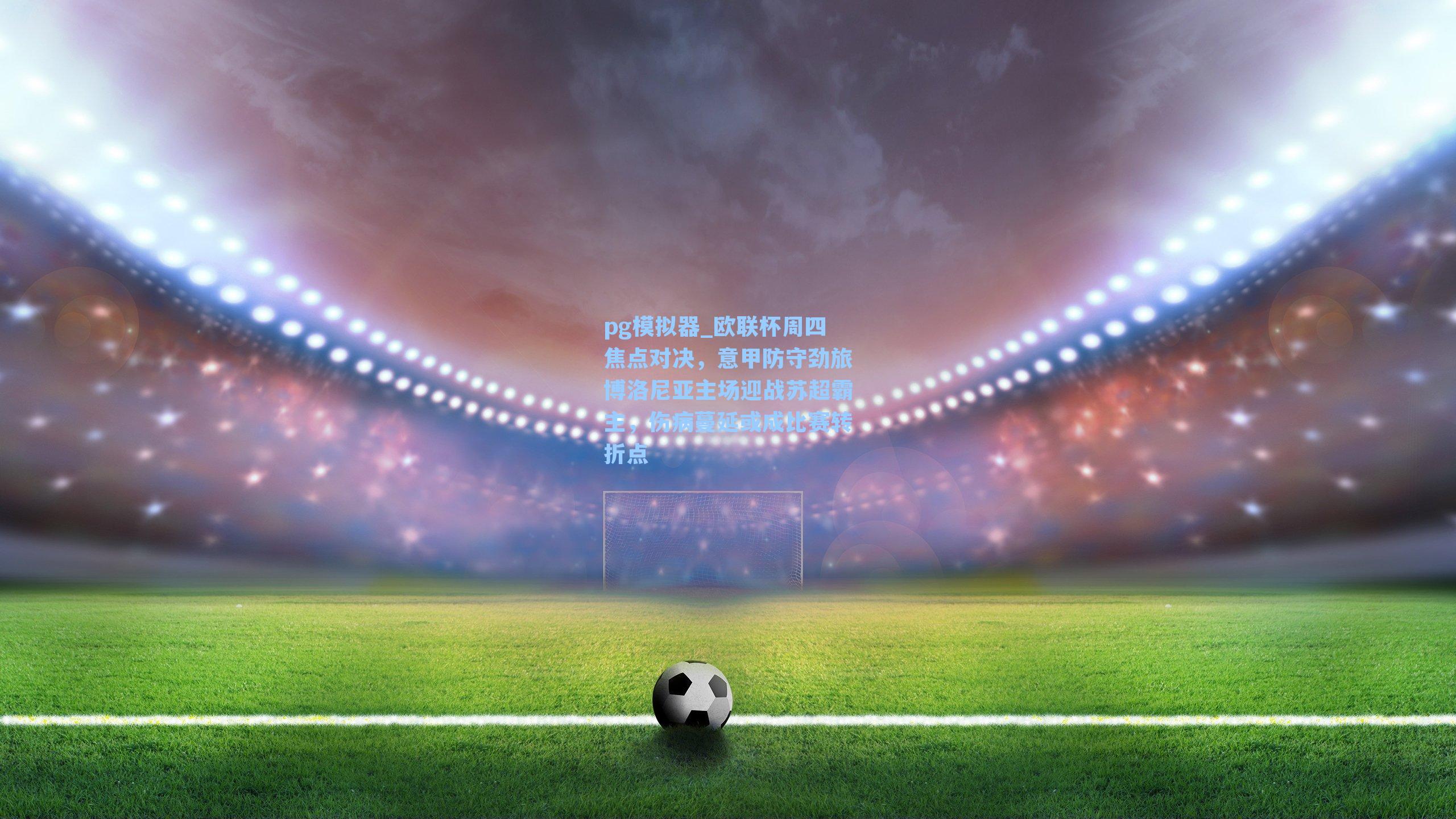 欧联杯周四焦点对决，意甲防守劲旅博洛尼亚主场迎战苏超霸主，伤病蔓延或成比赛转折点