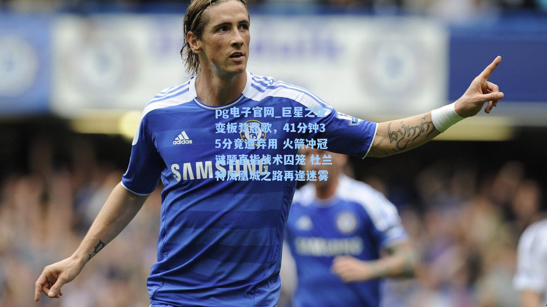 巨星之夜变板凳悲歌，41分钟35分竟遭弃用 火箭冲冠谜题直指战术囚笼 杜兰特凤凰城之路再逢迷雾