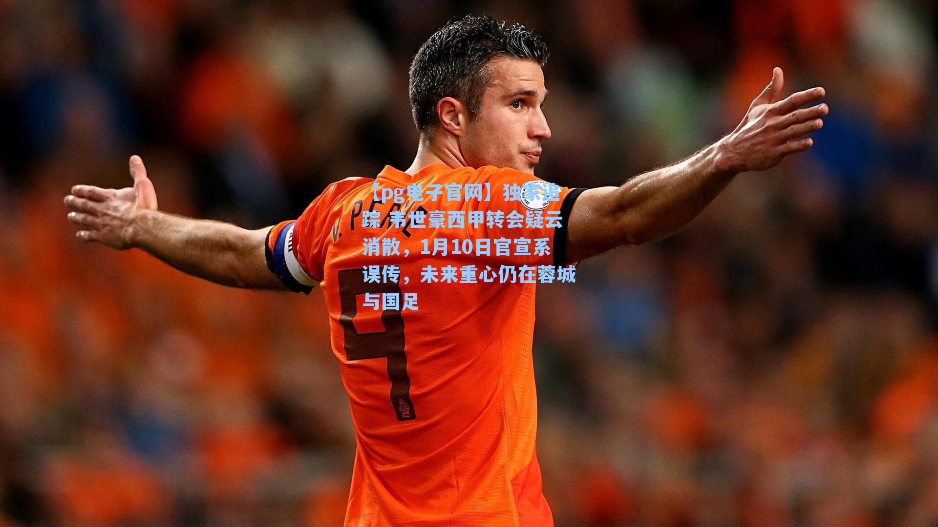 【pg电子官网】独家追踪 韦世豪西甲转会疑云消散，1月10日官宣系误传，未来重心仍在蓉城与国足