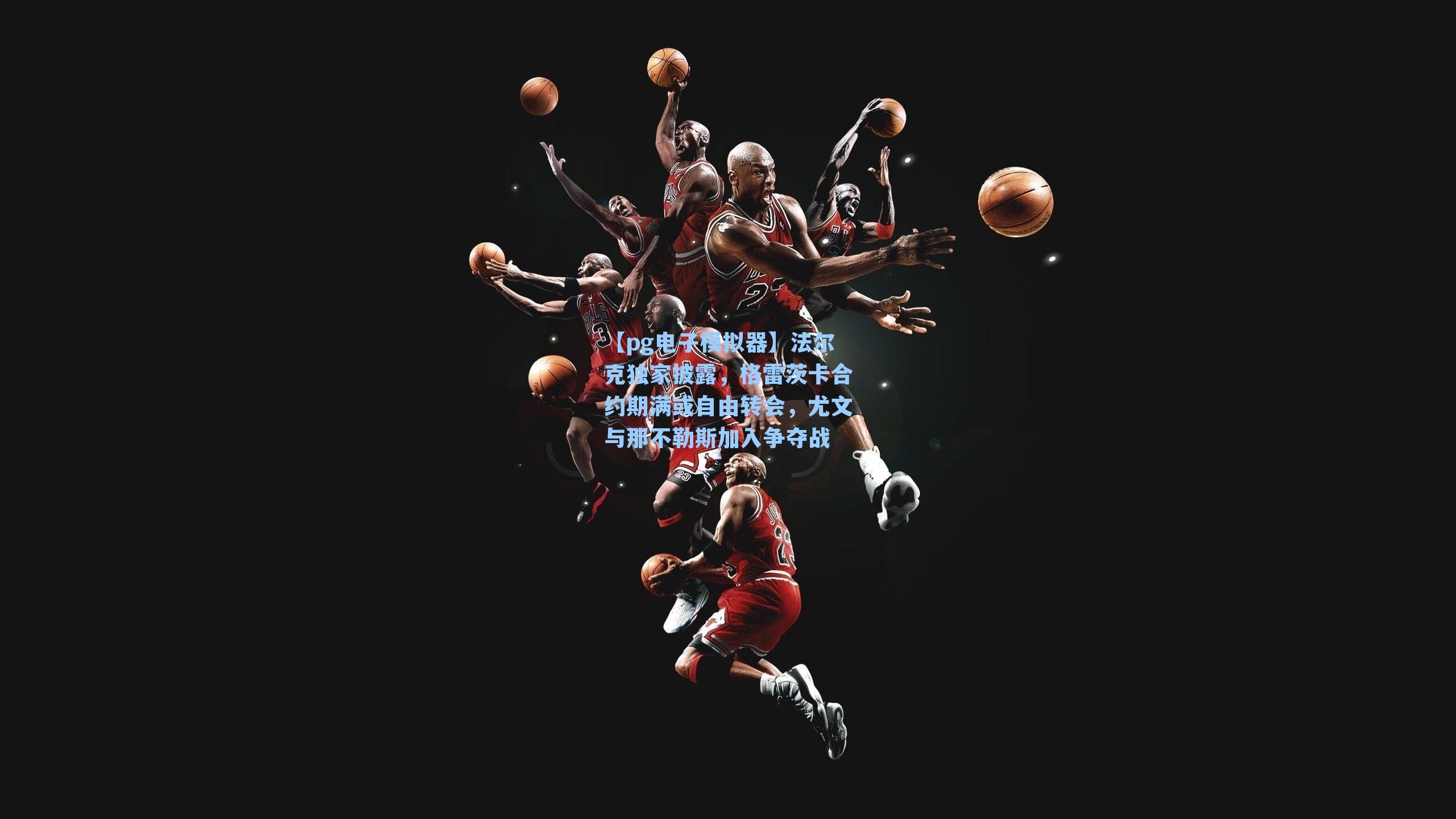 【pg电子模拟器】法尔克独家披露，格雷茨卡合约期满或自由转会，尤文与那不勒斯加入争夺战