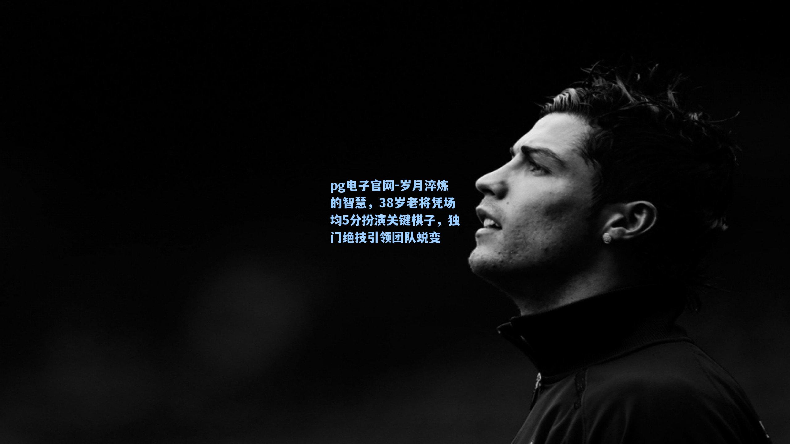 岁月淬炼的智慧，38岁老将凭场均5分扮演关键棋子，独门绝技引领团队蜕变