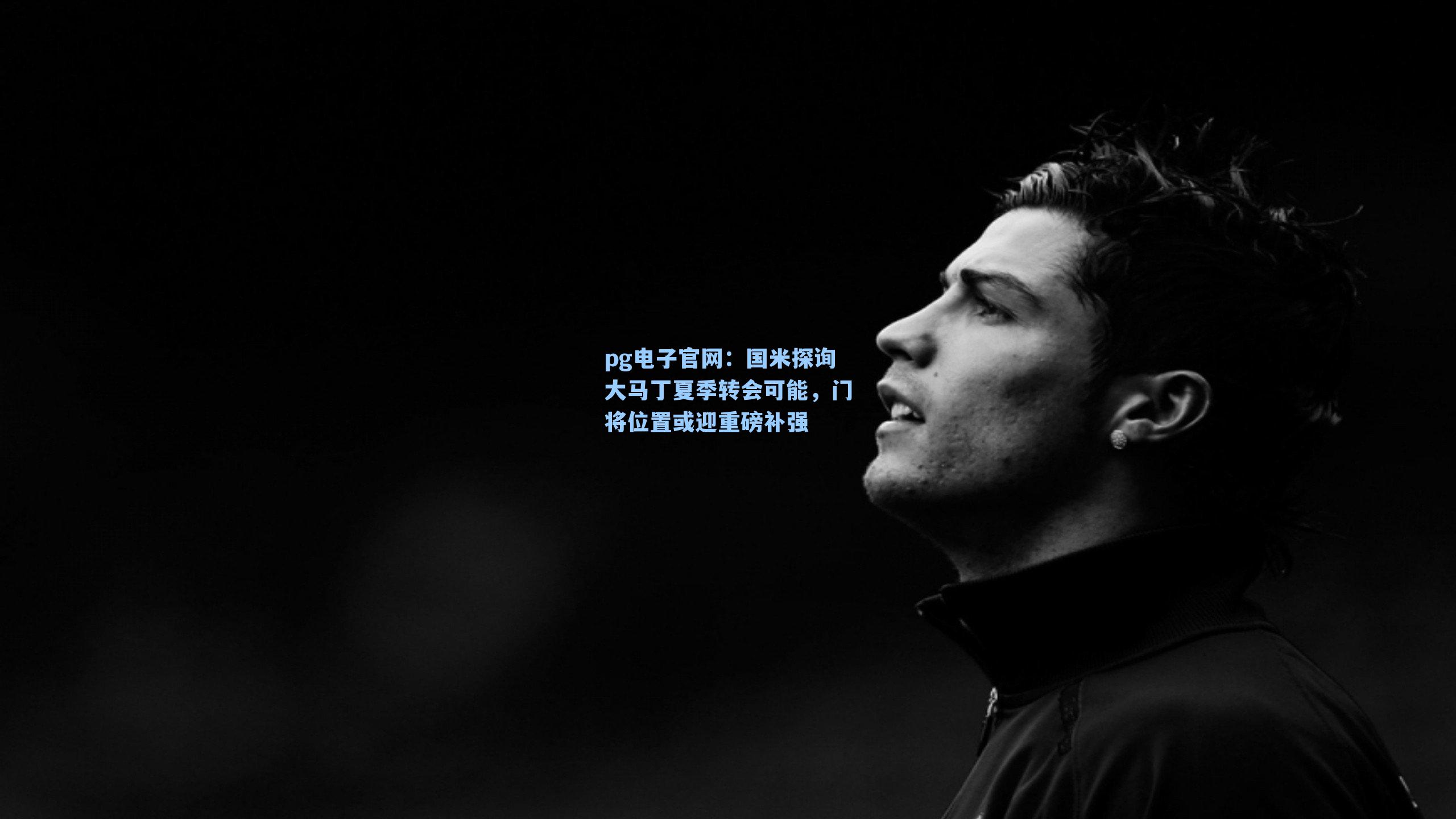 pg电子官网：国米探询大马丁夏季转会可能，门将位置或迎重磅补强