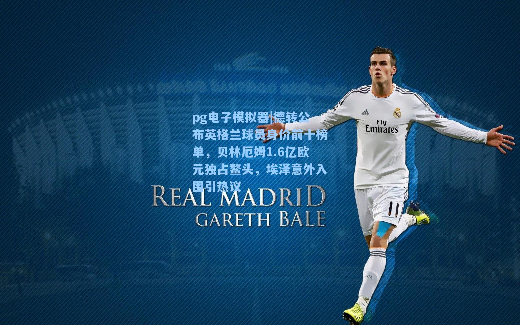 pg电子模拟器|德转公布英格兰球员身价前十榜单，贝林厄姆1.6亿欧元独占鳌头，埃泽意外入围引热议