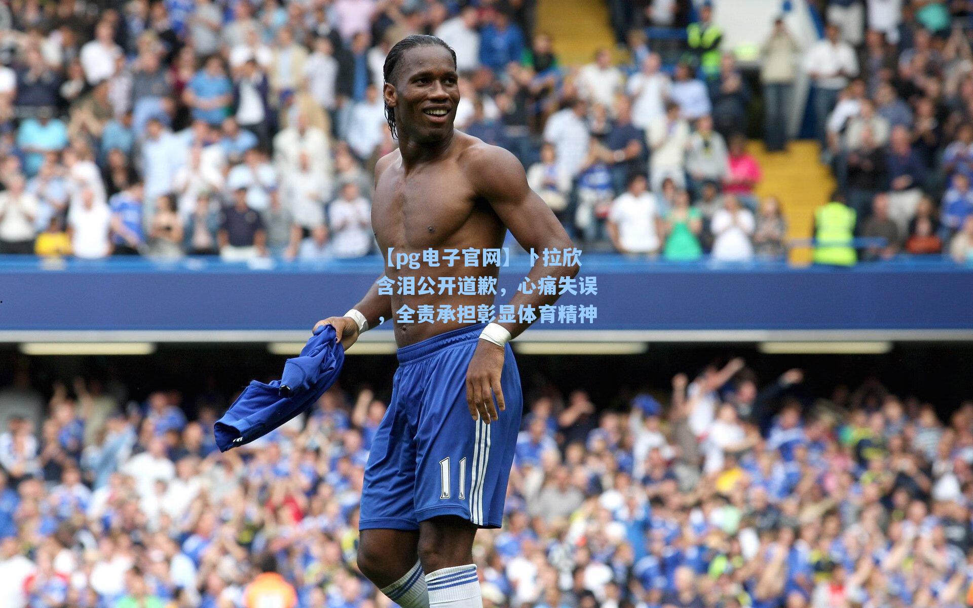 卜拉欣含泪公开道歉，心痛失误，全责承担彰显体育精神