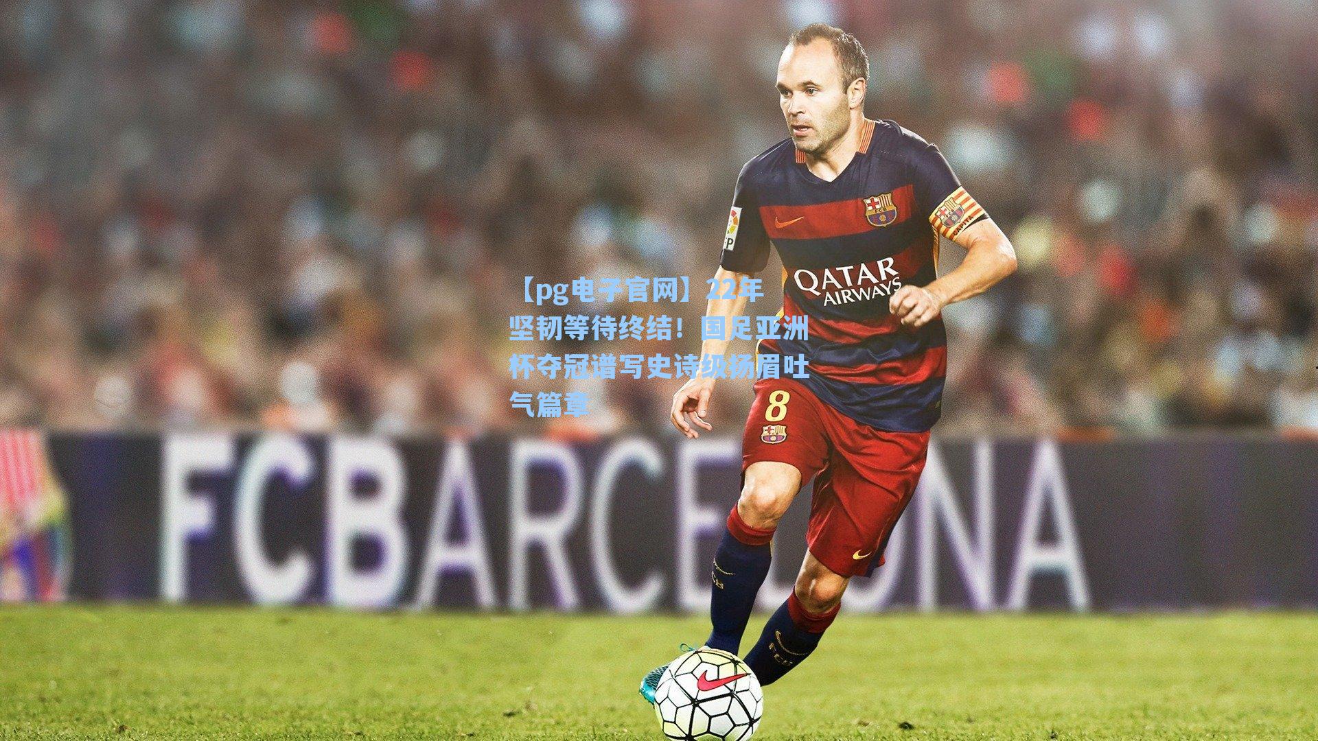 22年坚韧等待终结！国足亚洲杯夺冠谱写史诗级扬眉吐气篇章