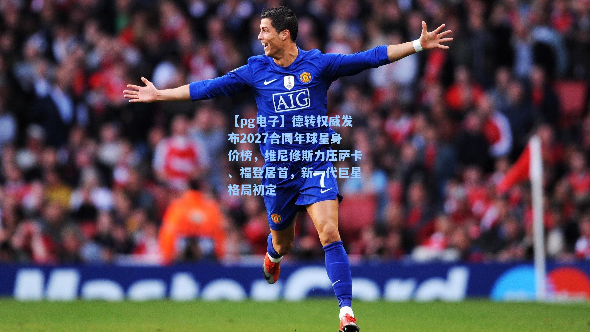 德转权威发布2027合同年球星身价榜，维尼修斯力压萨卡、福登居首，新一代巨星格局初定