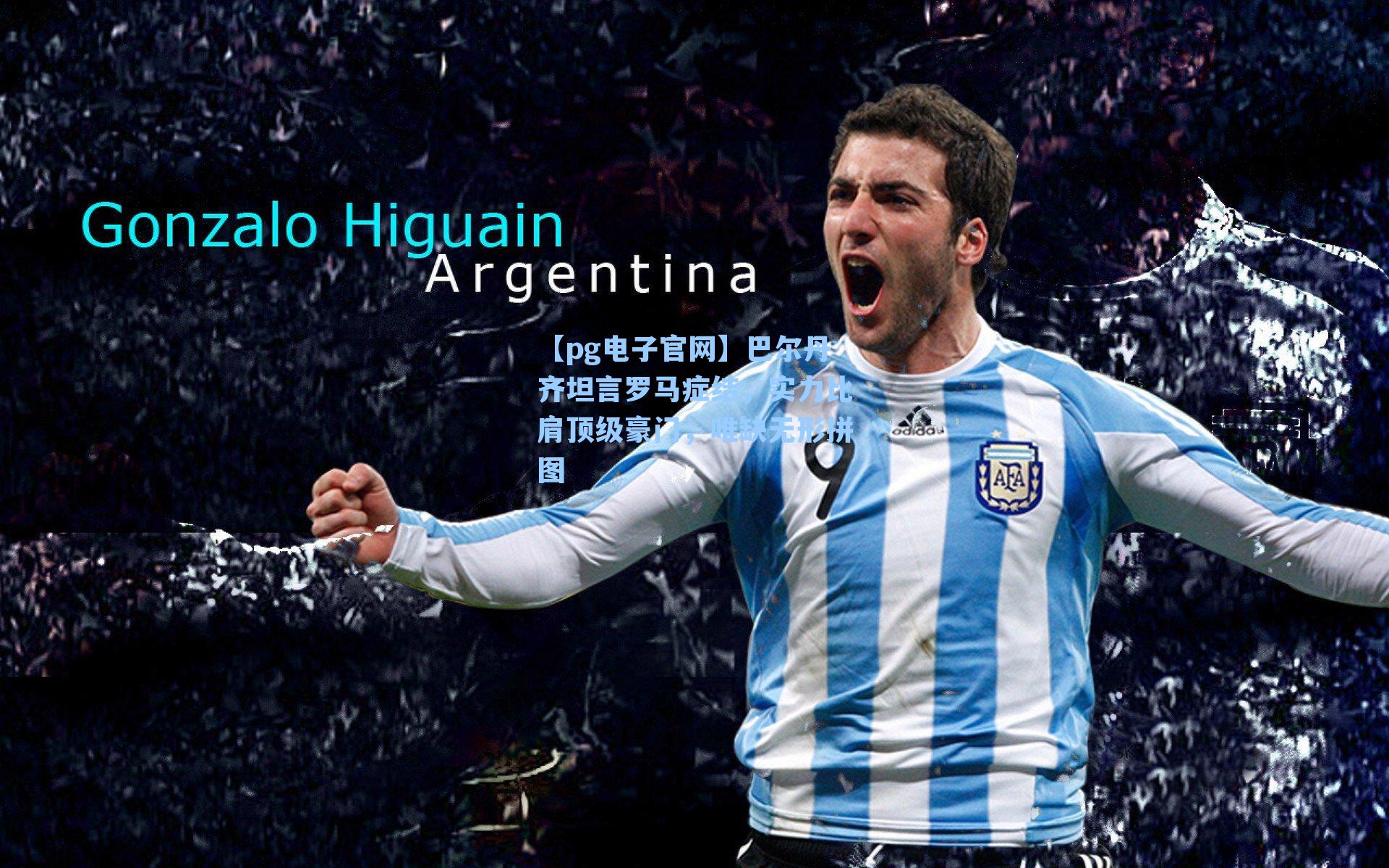 【pg电子官网】巴尔丹齐坦言罗马症结，实力比肩顶级豪门，唯缺无形拼图