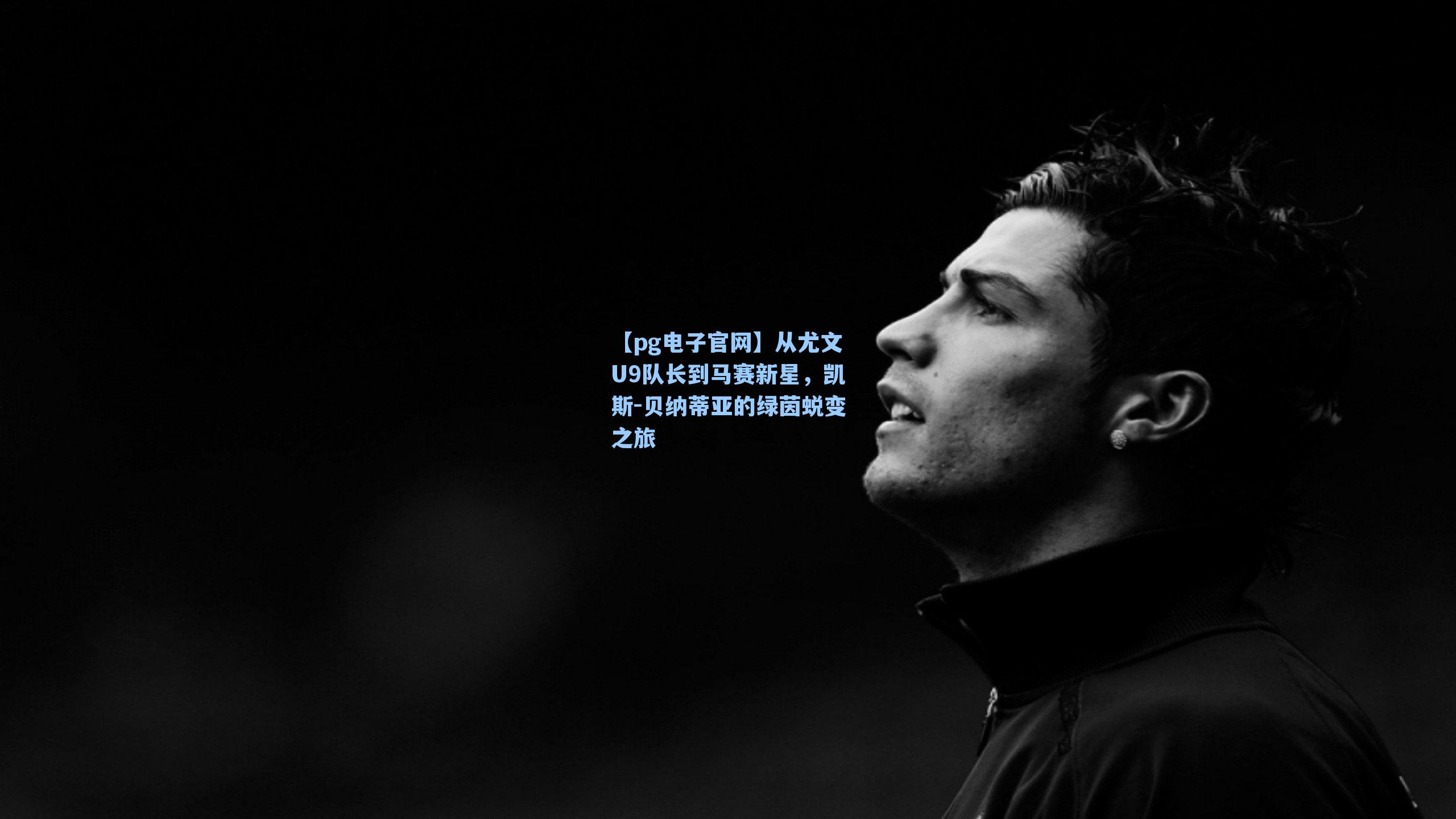 从尤文U9队长到马赛新星，凯斯-贝纳蒂亚的绿茵蜕变之旅