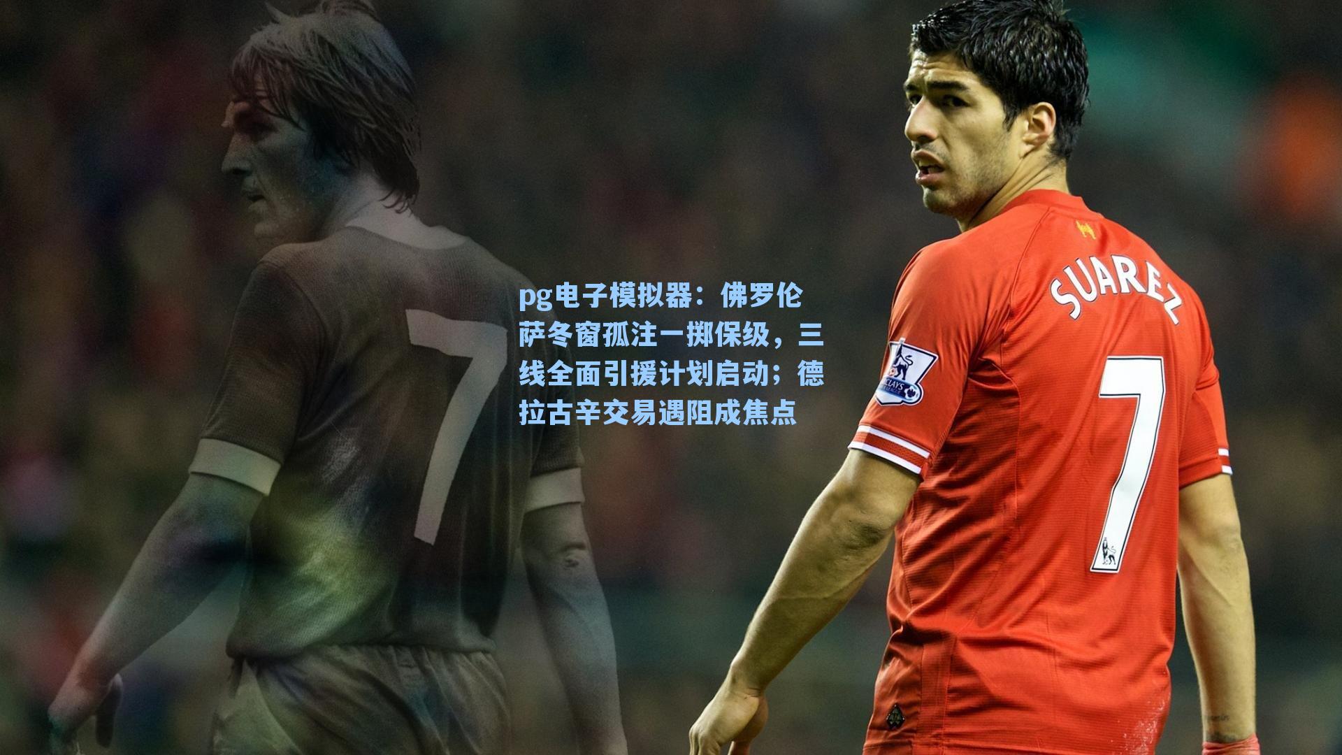 pg电子模拟器：佛罗伦萨冬窗孤注一掷保级，三线全面引援计划启动；德拉古辛交易遇阻成焦点