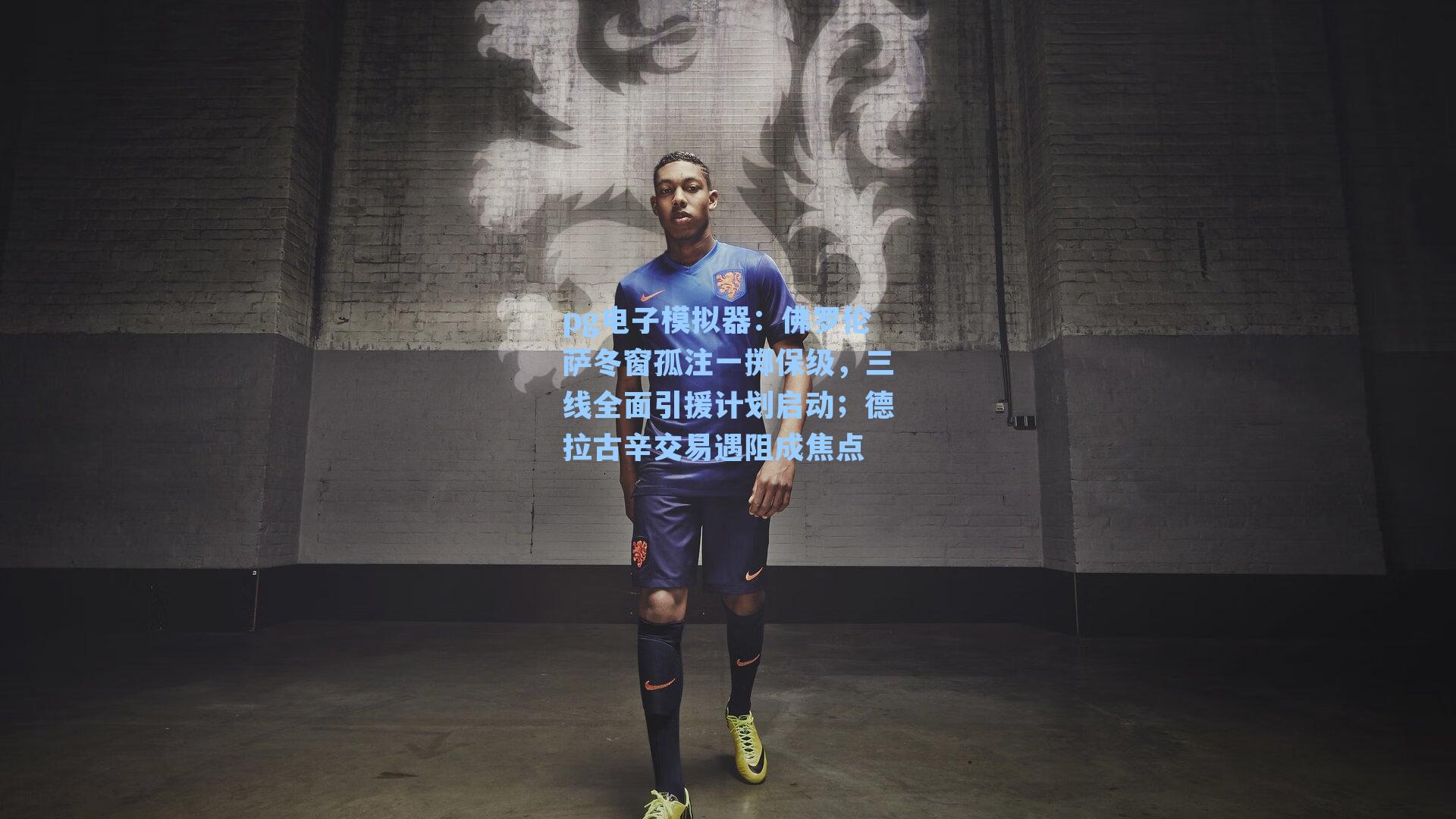 佛罗伦萨冬窗孤注一掷保级，三线全面引援计划启动；德拉古辛交易遇阻成焦点